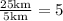 \frac{25\text{km}}{5\text{km}}=5