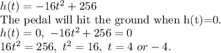 h(t)=-16t^2+256\\\text{The pedal will hit the ground when h(t)=0.}\\h(t)=0,\ -16t^2+256=0\\16t^2=256, \ t^2=16, \ t=4 \ or -4.\\