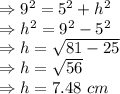 \Rightarrow 9^2=5^2+h^2\\\Rightarrow h^2=9^2-5^2\\\Rightarrow h=\sqrt{81-25}\\\Rightarrow h=\sqrt{56}\\\Rightarrow h=7.48\ cm
