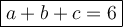 \large\boxed{a + b + c = 6}