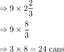 \Rightarrow 9\times 2\dfrac{2}{3}\\\\\Rightarrow 9\times \dfrac{8}{3}\\\\\Rightarrow 3\times 8=24\ \text{cans}