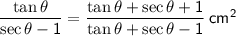\sf{\red{\dfrac{\tan\theta}{\sec\theta - 1}=\dfrac{\tan\theta + \sec\theta + 1}{\tan\theta + \sec\theta - 1}\:cm^{2}}}