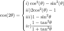 \displaystyle  \cos(2 \theta)  =  \begin{cases} i)\cos^{2} ( \theta)  -  { \sin}^{2}(  \theta)  \\ii) 2 { \cos}^{2}( \theta) - 1 \\iii) 1 -  { \sin}^{2}  \theta  \\  iv)\dfrac{1 -  { \tan}^{2}  \theta}{1 +  { \tan}^{2} \theta }  \end{cases}