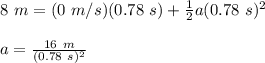 8\ m = (0\ m/s)(0.78\ s)+\frac{1}{2}a(0.78\ s)^2\\\\a = \frac{16\ m}{(0.78\ s)^2}