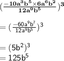 { \bf{( \frac{ - 10 {a}^{3}  {b}^{5}  \times 6 {a}^{6}  {b}^{2} }{ {12a}^{9} {b}^{5}  } ) {}^{3} }} \\  \\  = { \sf{( \frac{ - 60 {a}^{9} {b}^{7}  }{12 {a}^{9} {b}^{5}  } ) {}^{3} }} \\  \\  = { \sf{(5 {b}^{2}) {}^{3}  }} \\  = { \sf{125 {b}^{5} }}