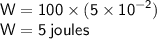 { \sf{W = 100 \times (5 \times  {10}^{ - 2}) }} \\ { \sf{W = 5 \: joules}}