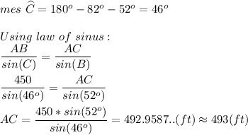 mes\ \widehat{C}=180^o-82^o - 52^o=46^o\\\\Using\ law\ of\ sinus:\\\dfrac{AB}{sin(C)}= \dfrac{AC}{sin(B)} \\\\\dfrac{450}{sin(46^o)}= \dfrac{AC}{sin(52^o)} \\\\AC=\dfrac{450*sin(52^o)}{sin(46^o)}= 492.9587..(ft)\approx{493(ft)}
