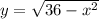 y = \sqrt{36-x^2}