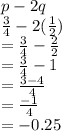p - 2q \\  \frac{3}{4}  - 2( \frac{1}{2} ) \\    = \frac{3}{4}  -  \frac{2}{2}  \\  =  \frac{3}{4}  - 1 \\  =  \frac{3 - 4}{4}  \\ =   \frac{ - 1}{4}  \\  =  - 0.25