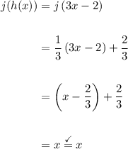 \displaystyle \begin{aligned} j(h(x)) &= j\left(3x-2\right) \\ \\ &= \frac{1}{3}\left( 3x-2\right)+\frac{2}{3} \\ \\ &=\left( x- \frac{2}{3}\right) + \frac{2}{3} \\ \\ &= x  \stackrel{\checkmark}{=} x\end{aligned}
