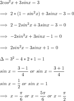 2cos^2 x + 3sin x=3\\\\\Longrightarrow\ 2*(1-sin^2 x)+3sin x -3=0\\\\\Longrightarrow\ 2-2sin^2 x+3 sin x -3=0\\\\\Longrightarrow\ -2sin^2 x+3 sin x -1=0\\\\\Longrightarrow\ 2sin^2 x-3 sin x +1=0\\\\\Delta=3^2-4*2*1=1\\\\sin\ x=\dfrac{3-1}{4} \ or\ sin\ x=\dfrac{3+1}{4}\\\\sin\ x=\dfrac{1}{2} \ or\ sin\ x=1\\\\\Longrightarrow\ x= \dfrac{\pi}{6}\ or\ x= \dfrac{5\pi}{6}\ or\ x=\dfrac{\pi}{2} \\