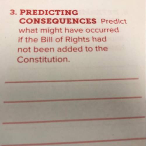 PREDICTING CONSEQUENCES Predict what might have occurred if the Bill of Rights had not been added to
