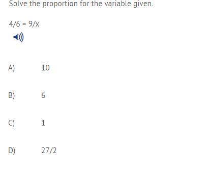 Solve the proportion for the variable given. 4/6 = 9/x A) 10  B) 6  C) 1  D) 27/2