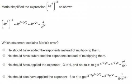 PLEASE HELP!! Mario simplified the expression (4z^8)^-3 as shown. (4z^8)^-3 = 4z^8 x (-3) = 4z^-24 =