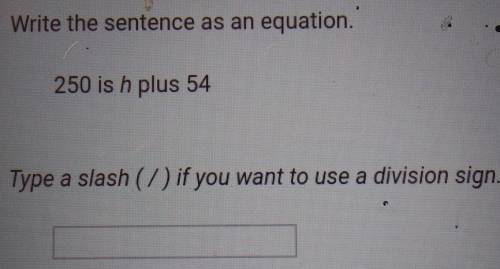Write the sentence as an equation.250 is h plus 54Type a slash ( 7 ) if you want to use a division s