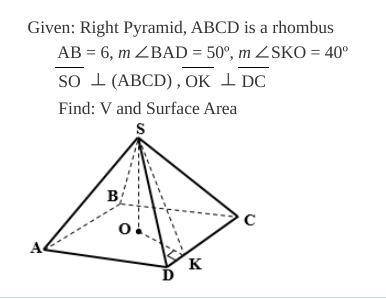 Given: Right Pyramid, ABCD is a rhombus AB = 6, m∠BAD = 50º, m∠SKO = 40º SO ⊥ (ABCD) , OK ⊥ DC Find: