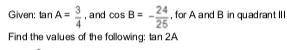 See attachment below: given TanA=3/4 and cosB= -24/25,for A and B in quadrant III. find the values o