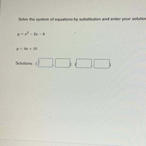 Solve the system of equations by substitution and enter your solution  y= x2 - 2x - 6 y= 4x + 10