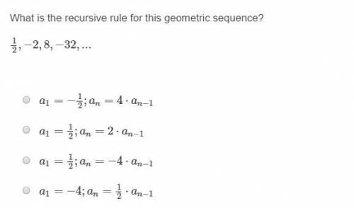 What is the recursive rule for this geometric sequence? 1/2,−2,8,−32,... a1=−12;an=4⋅an−1 a1=12;an=2