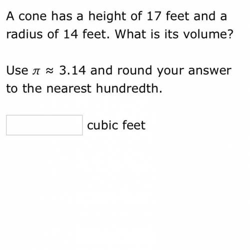 A cone has a height of 17 feet and a radius of 14 feet. What is it’s volume?