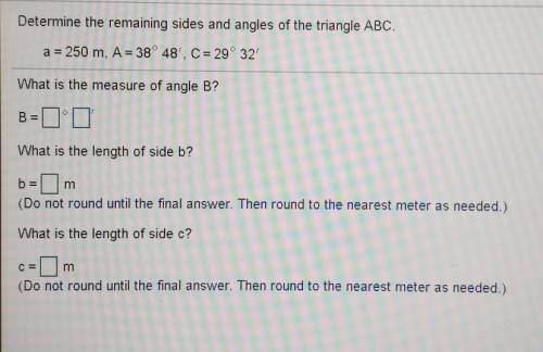 Determine the remaining sides and angles of the triangle ABC.a = 250 m, A= 38° 48', C = 29° 32'