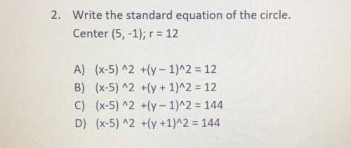 2. Write the standard equation of the circle. Center (5, -1); r = 12 A) (x-5)^2 +(y- 1)^2 = 12 B) (