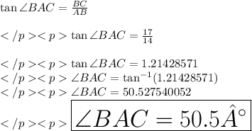  \tan\angle BAC = \frac{BC}{AB}\\\\</p<p\tan\angle BAC = \frac{17}{14}\\\\</p<p\tan\angle BAC =1.21428571\\</p<p\angle BAC= \tan^{-1}(1.21428571)\\</p<p\angle BAC= 50.527540052\\</p<p\huge \purple {\boxed {\angle BAC= 50.5°}} 