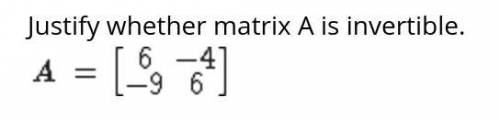PLZ HELP :) 10 PTS

Justify whether matrix A is invertible.A. Yes, because its determinant is not