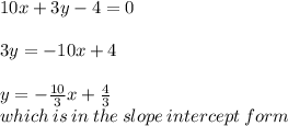 10x + 3y - 4 = 0 \\  \\ 3y =  - 10x + 4 \\  \\ y =   - \frac{10}{3} x +  \frac{4}{3}  \\ which \: is \: in \: the \: slope \: intercept \: form