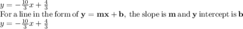 y=-\frac{10}{3}x+\frac{4}{3}\\\mathrm{For\:a\:line\:in\:the\:form\:of\:}\mathbf{y=mx+b}\mathrm{,\:the\:slope\:is}\:\mathbf{m}\:\mathrm{and}\:\mathbf{y}\:\mathrm{intercept\:is}\:\mathbf{b}\\y=-\frac{10}{3}x+\frac{4}{3}