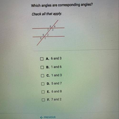 Which angles are corresponding angles?

Check all that apply.
8
4
7
3
6
2
O A. 6 and 3
B. 1 and 6
