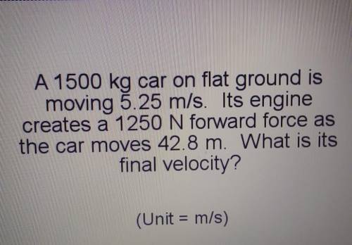 A 1500 kg car on flat ground is moving 5.25 m/s. Its engine creates a 1250 N forward force as the c