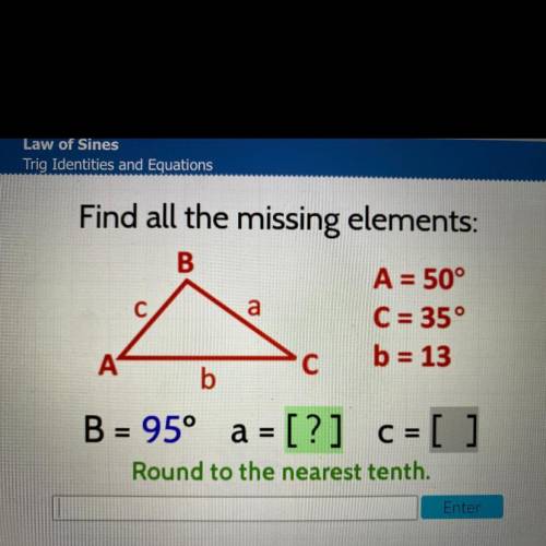 Find all the missing elements:

B
A = 50°
a
C = 35°
A
с
b = 13
b
Å
B = 95° a = [?] C=
c = [ ]
Roun