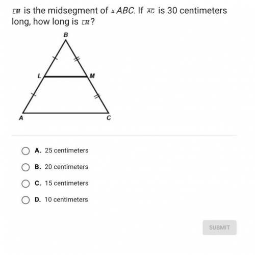 Is the midsegment of ABC. If is 30 centimeters long, how long is ?

A.
25 centimeters
B.
20 centim