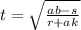 t =  \sqrt{ \frac{ab - s}{r + ak} }