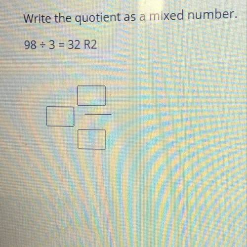 Write the quotient as a mixed number.
98 divided by 3= 32 R2