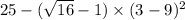 25 -  ( \sqrt{16}  - 1) \times (3 - 9) {}^{2}