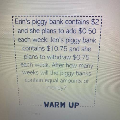 Erin's piggy bank contains $2;

and she plans to add $0.50
each week. Jen's piggy bank
contains $1