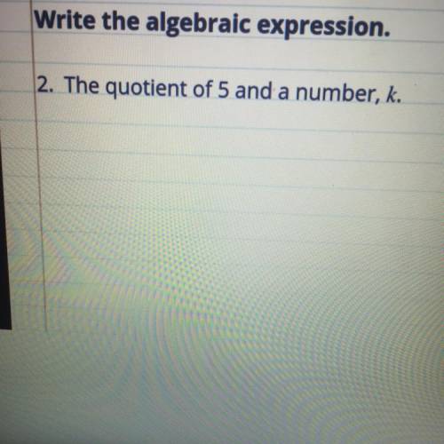 The quotient of 5 and a number, k ? Write the algebraic expression
