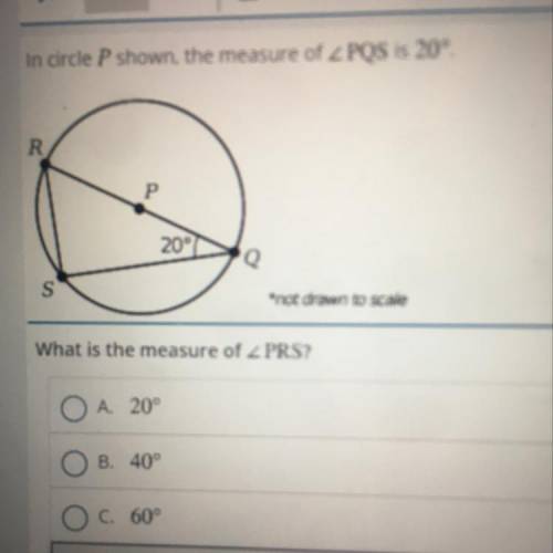 NEED THIS DONE ASAP PLEASE

In circle P shown, the measure of PQS is 20°.
R
P
20°
Q
S
*not drawn t