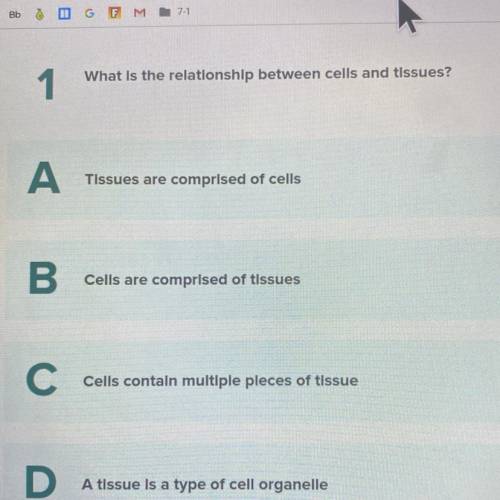 1

What is the relationship between cells and tissues?
А
Tissues are comprised of cells
B.
Cells a
