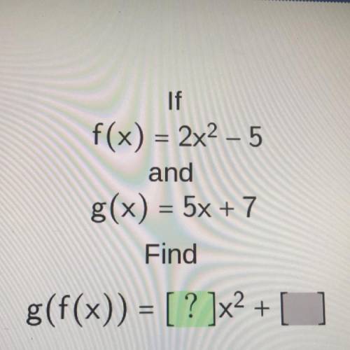 If

f(x) = 2x2 - 5
and
g(x) = 5x +7
Find
g(f(x)) = [? ]x2 +
Help pls