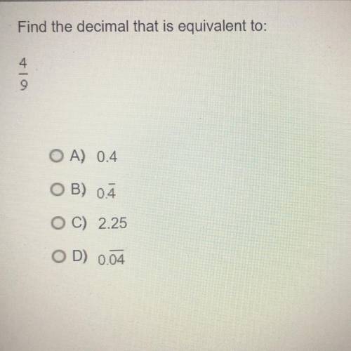 Find the decimal that is equivalent to 4/9￼

A. 0.4
_
B. 0.4
C. 2.25
_
D. 0.04