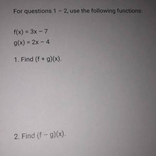For questions 1 - 2, use the following functions:

f(x) = 3x - 7
g(x) = 2x - 4
1. Find (f + g)(x)