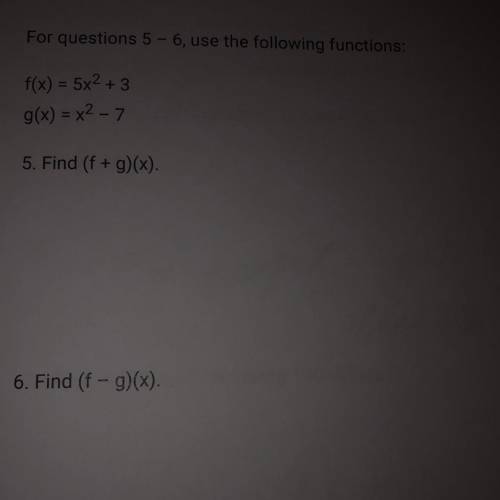 For questions 5 – 6, use the following functions:

f(x) = 5x2 + 3
g(x) = x2 - 7
5. Find (f + g)(x)