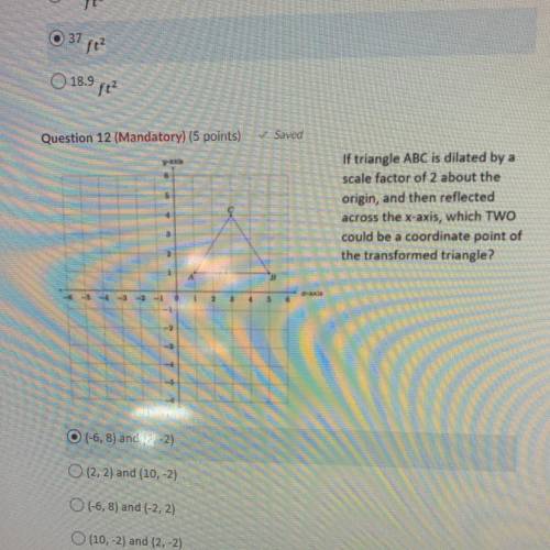 Saved

Question 12 (Mandatory) (5 points)
If triangle ABC is dilated by a
scale factor of 2 about
