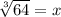 \sqrt[3]{64}  = x