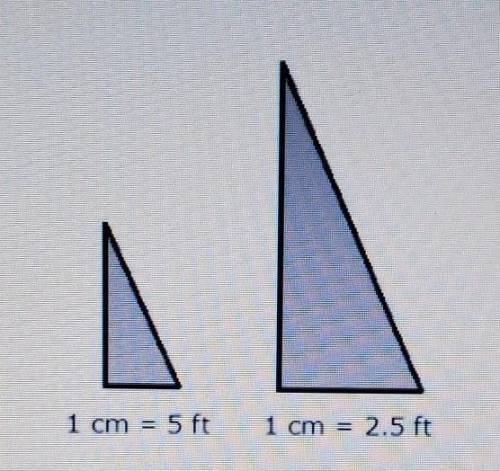 N. 1 cm = 5 ft 1 cm = 2.5 ft Above are two different models of the same triangle. If the area of th