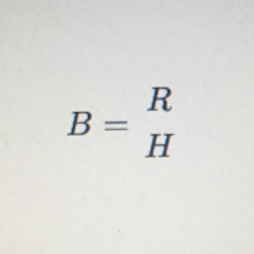 ASAP NEED HELP 
B=R/H Solve for H