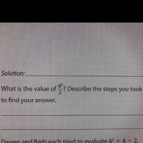 PLEASE ANSWER ASAP!!!

what is the value of 4^2/2? describe the steps you took to find your answer
